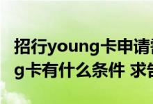 招行young卡申请需要面签吗 办理招行young卡有什么条件 求告知