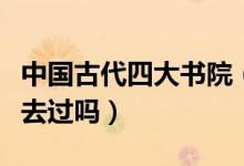 中国古代四大书院（四大书院是指哪四个你都去过吗）