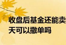 收盘后基金还能卖出吗 收盘后卖出的基金明天可以撒单吗
