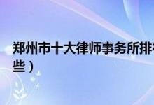郑州市十大律师事务所排行榜（郑州有名的律师事务所有哪些）