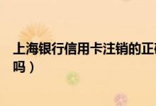 上海银行信用卡注销的正确方法（上海银行信用卡注销收费吗）