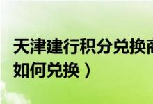 天津建行积分兑换商城（天津银行信用卡积分如何兑换）