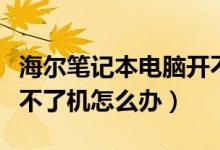 海尔笔记本电脑开不了机（海尔笔记本电脑开不了机怎么办）