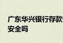 广东华兴银行存款安全可靠吗 广东华兴银行安全吗