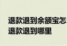 退款退到余额宝怎么回事 用余额宝买的东西退款退到哪里