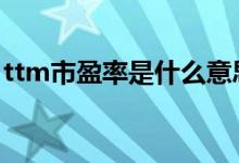 ttm市盈率是什么意思 ttm市盈率是什么意思