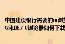 中国建设银行需要的ie浏览器 建设银行：请问WindowsVista和IE7 0浏览器如何下载及使用证书