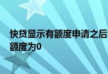 快贷显示有额度申请之后降为0 快贷显示有额度申请时授信额度为0