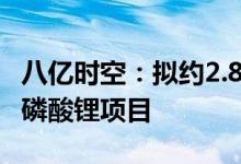 八亿时空：拟约2.8亿元建设年产3000吨六氟磷酸锂项目