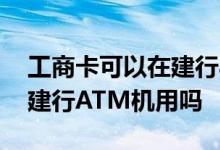 工商卡可以在建行atm存款吗 工商卡可以在建行ATM机用吗