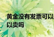 黄金没有发票可以换款式吗 没有发票黄金可以卖吗