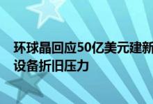 环球晶回应50亿美元建新硅晶圆厂：有8成当地客户长约无设备折旧压力