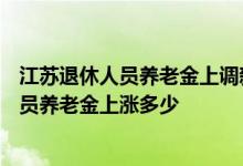 江苏退休人员养老金上调新消息2022何时公布 2022退休人员养老金上涨多少 