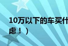 10万以下的车买什么好（这几款绝对值得考虑！）