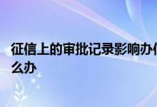 征信上的审批记录影响办信用卡吗 征信上有贷款审批记录怎么办