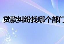 贷款纠纷找哪个部门 申请贷款涉及哪些部门