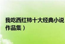 我吃西红柿十大经典小说（我吃西红柿全部小说我吃西红柿作品集）