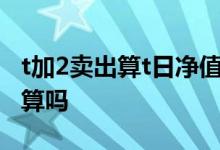 t加2卖出算t日净值吗 t加2卖出第二天涨跌还算吗