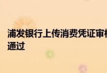 浦发银行上传消费凭证审核未通过 怎么知道消费凭证有没有通过