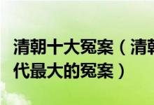 清朝十大冤案（清朝历史著名奇案盘点探秘清代最大的冤案）