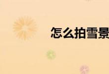 怎么拍雪景（怎么拍雪景）