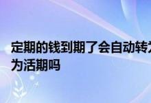 定期的钱到期了会自动转为活期吗 定期的钱到期了会自动转为活期吗