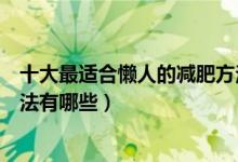 十大最适合懒人的减肥方法（懒人快速减肥法懒人的减肥方法有哪些）