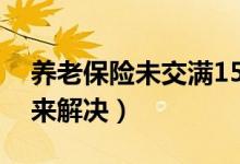 养老保险未交满15年怎么办（利用这些方法来解决）