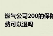 燃气公司200的保险费必须交吗 200燃气保险费可以退吗