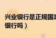兴业银行是正规国家银行吗（兴业银行是正规银行吗）