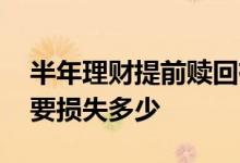 半年理财提前赎回有什么后果 理财提前赎回要损失多少