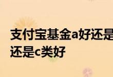 支付宝基金a好还是c好 支付宝内基金买a类好还是c类好