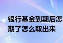 银行基金到期后怎么取出 在银行存的基金到期了怎么取出来