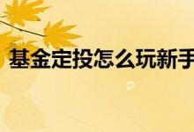 基金定投怎么玩新手入门 基金定投怎么止盈