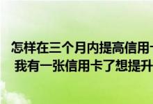 怎样在三个月内提高信用卡额度 怎样才能提升信用卡的额度 我有一张信用卡了想提升下额度！