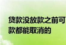 贷款没放款之前可以取消吗 贷款是不是未放款都能取消的