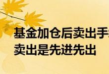 基金加仓后卖出手续费怎么算 怎么知道基金卖出是先进先出