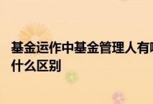 基金运作中基金管理人有哪些作用 基金经理和基金管理人有什么区别