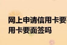 网上申请信用卡要面签什么意思 网上办理信用卡要面签吗