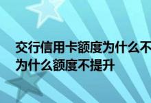 交行信用卡额度为什么不能降低 交行信用卡用了快一年了 为什么额度不提升