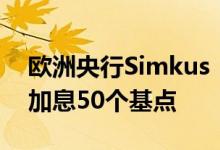 欧洲央行Simkus：若经济数据恶化7月可能加息50个基点