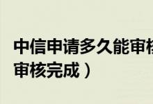 中信申请多久能审核完（网申中信信用卡多久审核完成）