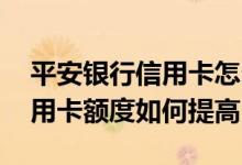 平安银行信用卡怎么提升额度 平安银行的信用卡额度如何提高
