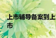 上市辅导备案到上市多久 上市辅导后多久上市