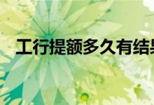 工行提额多久有结果 工行提额多久出结果