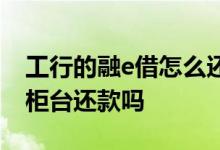 工行的融e借怎么还款进去 工行融e借可以去柜台还款吗