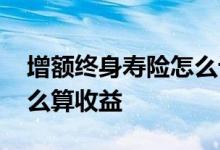 增额终身寿险怎么计算 增额终身寿险产品怎么算收益