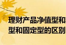 理财产品净值型和非净值型区别 理财的净值型和固定型的区别
