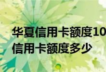 华夏信用卡额度10万以上 年收入十万办华夏信用卡额度多少