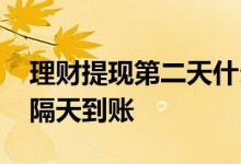 理财提现第二天什么时候到账 理财提现为啥隔天到账